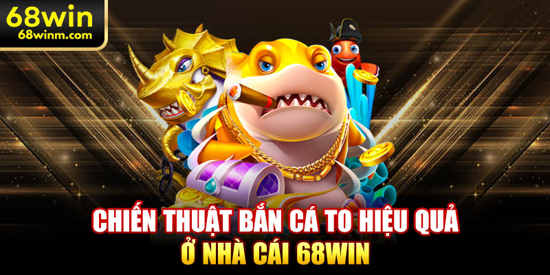 Chiến thuật bắn cá to hiệu quả ở nhà cái 68WIN