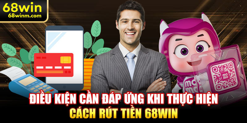 Điều kiện cần đáp ứng khi thực hiện cách rút tiền 68WIN