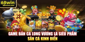 Game bắn cá long vương là siêu phẩm săn cá kinh điển