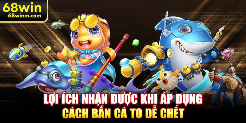 Lợi ích nhận được khi áp dụng cách bắn cá to dễ chết