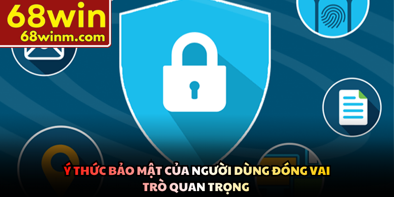 Ý thức bảo mật của người dùng đóng vai trò quan trọng